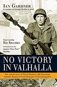 No Victory in Valhalla: The untold story of Third Battalion 506 Parachute Infantry Regiment from Bastogne to Berchtesgaden