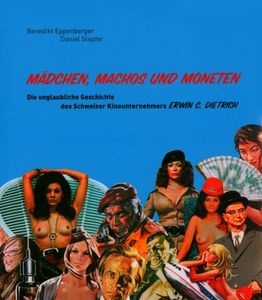 Mädchen, Machos und Moneten: Die unglaubliche Geschichte des Schweizer Kinounternehmers Erwin C. Dietrich
