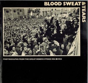Blood Sweat & Tears : Photographs From The Great Miners Strike 1984-1985