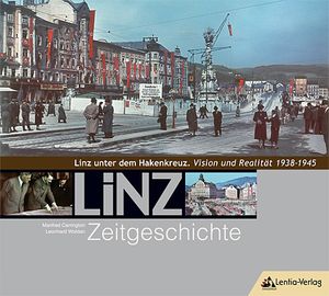 Linz Zeitgeschichte: Linz unter dem Hakenkreuz. Vision und Realität 1938–1945