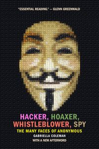 Hacker, Hoaxer, Whistleblower, Spy: The Many Faces of Anonymous