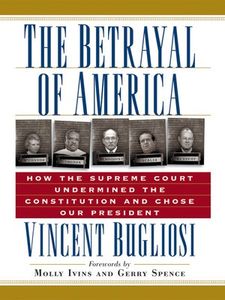 The Betrayal Of America: How The Supreme Court Undermined The Constitution And Chose Our President