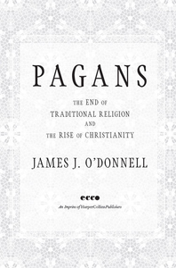 Pagans: The End of Traditional Religion and the Rise of Christianity