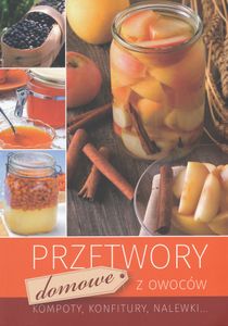 Przetwory Domowe z Owoców: Kompoty, Konfitury, Nalewki...