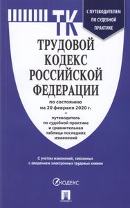 Трудовой кодекс Российской Федерации. По состоянию на 20 февраля 2020 г. + путеводитель по судебной практике и сравнительная таблица последних изменений. С учётом изменений, связанных с введением электронных трудовых книжек