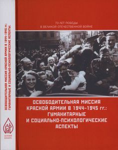 Освободительная Миссия Красной Армии В 1944-1945 гг.: Гуманитарные И Социально-Психологические Аспекты. Исторические Очерки И Документы.