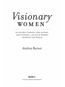 Visionary Women: How Rachel Carson, Jane Jacobs, Jane Goodall, and Alice Waters Changed Our World