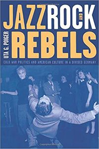 Jazz, Rock, and Rebels: Cold War Politics and American Culture in a Divided Germany