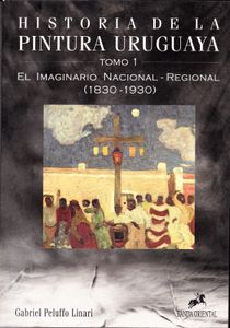 Historia de la Pintura Uruguaya - Tomo 1: El Imaginario Nacional - Regional (1830 - 1930) de Blanes a Figari