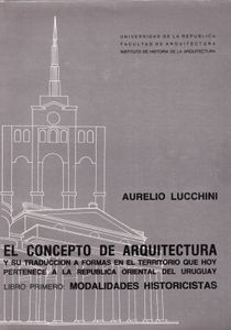 El Concepto de Arquitectura y su Traducción a Formas en el Territorio Que Hoy Pertenece a la República Oriental del Uruguay: Libro Primero, Modalidades Historicistas