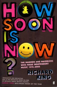 How Soon is Now?: The Madmen and Mavericks Who Made Independent Music 1975-2005