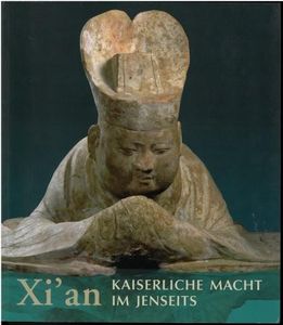 Xi'an - Kaiserliche Macht im Jenseits: Grabfunde und Tempelschätze aus Chinas alter Hauptstadt. Ergebnisse der deutsch-chinesischen Zusammenarbeit im Kulturgüterschutz.