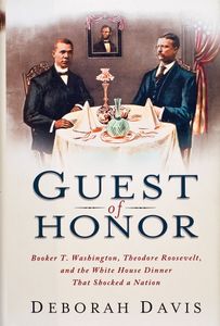 Guest of Honor: Booker T. Washington, Theodore Roosevelt, and the White House Dinner That Shocked a Nation