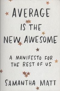 Average Is The New Awesome: A Manifesto For The Rest Of Us